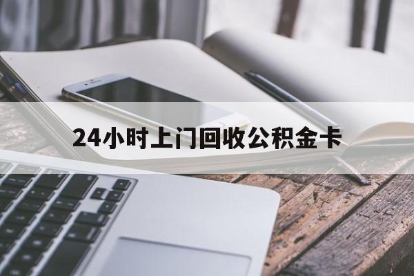 最新24小时上门回收公积金卡方法分析(最方便真实的慈溪24小时上门回收公积金卡电话方法)