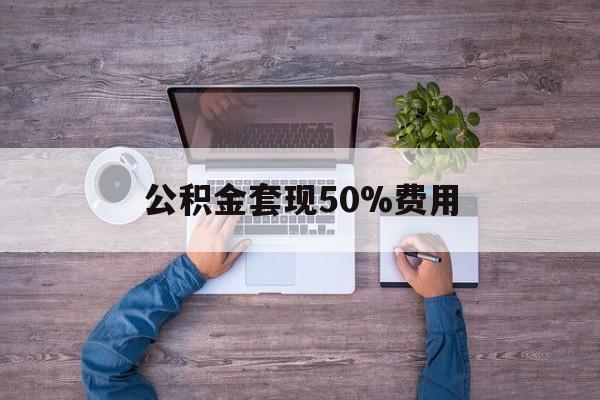 最新公积金套现50%费用方法分析(最方便真实的慈溪公积金套现需要什么手续方法)