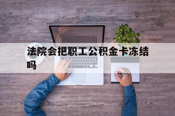 最新法院会把职工公积金卡冻结吗方法分析(最方便真实的慈溪法院会执行住房公积金余额吗方法)