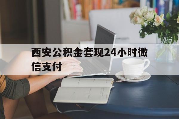 最新西安公积金套现24小时微信支付方法分析(最方便真实的慈溪西安公积金套现24小时微信支付有影响吗方法)