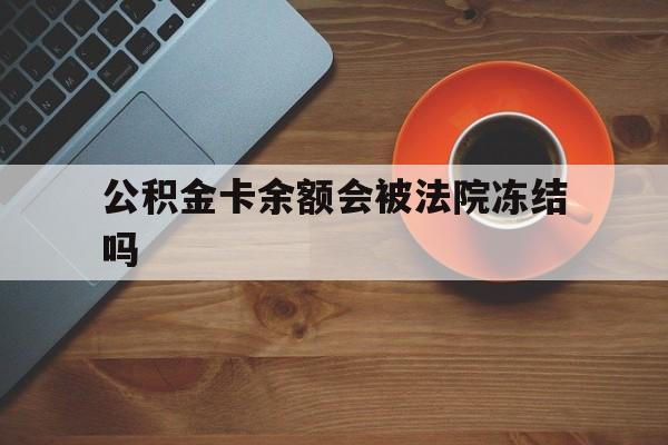 最新公积金卡余额会被法院冻结吗方法分析(最方便真实的慈溪住房公积金卡被冻结,钱能入帐户吗方法)