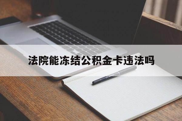 最新法院能冻结公积金卡违法吗方法分析(最方便真实的慈溪法院可以冻结住房公积金的钱吗方法)