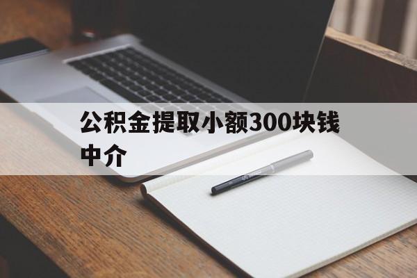 最新公积金提取小额300块钱中介方法分析(最方便真实的慈溪公积金提取中介收多少方法)