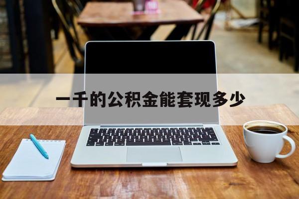 最新一千的公积金能套现多少方法分析(最方便真实的慈溪一千的公积金能套现多少利息方法)