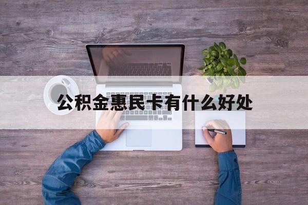 最新公积金惠民卡有什么好处方法分析(最方便真实的慈溪公积金惠民卡有什么好处和用途方法)