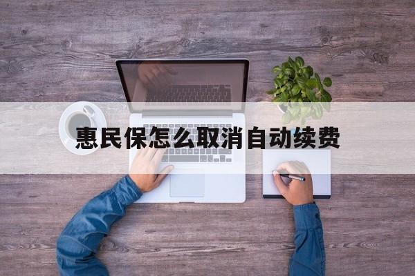 最新惠民保怎么取消自动续费方法分析(最方便真实的慈溪惠民保怎么取消自动续费会员方法)