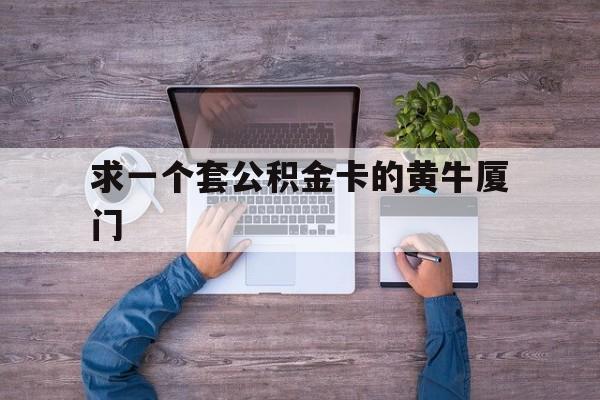 最新求一个套公积金卡的黄牛厦门方法分析(最方便真实的慈溪厦门公积金哪里领取方法)