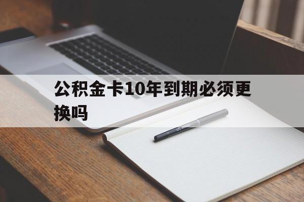 最新公积金卡10年到期必须更换吗方法分析(最方便真实的慈溪公积金卡太久没用需要激活吗方法)
