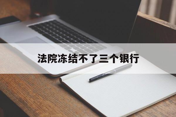 最新法院冻结不了三个银行方法分析(最方便真实的慈溪法院冻结不了三个银行是怎么回事?方法)