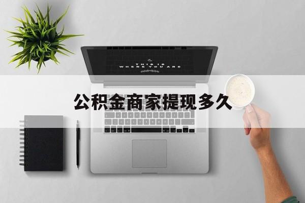 最新公积金商家提现多久方法分析(最方便真实的慈溪公积金一般提现多久到账方法)