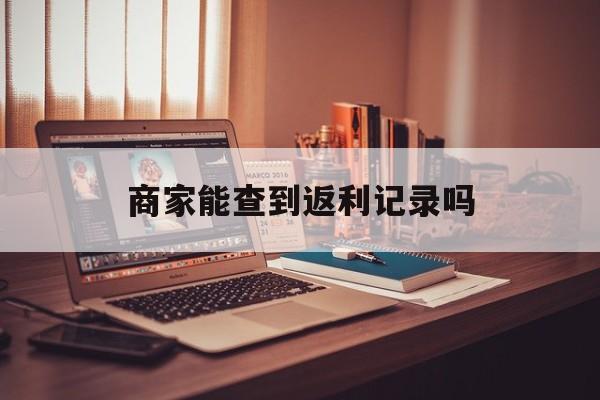 最新商家能查到返利记录吗方法分析(最方便真实的慈溪店家知道用没用返利软件吗方法)