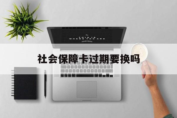 最新社会保障卡过期要换吗方法分析(最方便真实的慈溪社会保障卡到期后还能用吗方法)