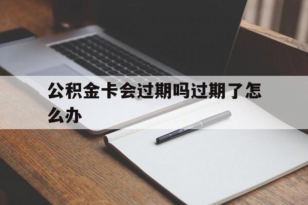 最新公积金卡会过期吗过期了怎么办方法分析(最方便真实的慈溪公积金卡过期了钱还打得上来不?方法)