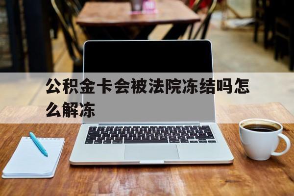 最新公积金卡会被法院冻结吗怎么解冻方法分析(最方便真实的慈溪公积金卡会被法院冻结吗怎么解冻呢方法)