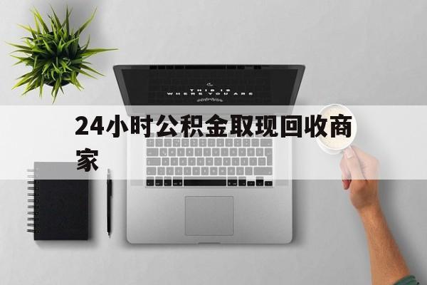 最新24小时公积金取现回收商家方法分析(最方便真实的慈溪公积金取现需要多少手续费方法)