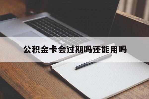 最新公积金卡会过期吗还能用吗方法分析(最方便真实的慈溪公积金卡有效期到后需要换卡吗?方法)