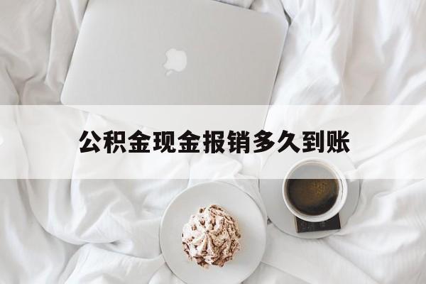 最新公积金现金报销多久到账方法分析(最方便真实的慈溪公积金现金报销多久到账户方法)