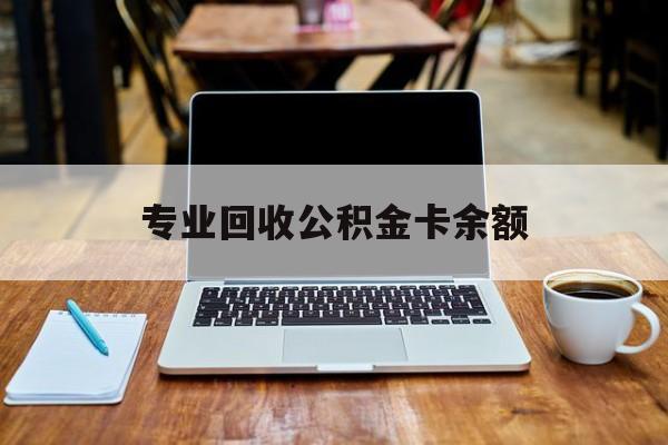 最新专业回收公积金卡余额方法分析(最方便真实的慈溪公积金回收本金是什么意思?方法)