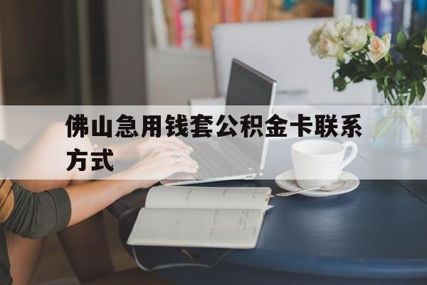 最新佛山急用钱套公积金卡联系方式方法分析(最方便真实的慈溪佛山住房公积金怎么取出来方法)