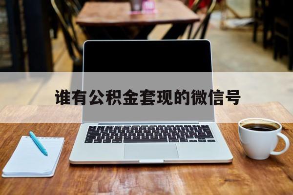 最新谁有公积金套现的微信号方法分析(最方便真实的慈溪我有一笔公积金,请问有什么办法套现?方法)