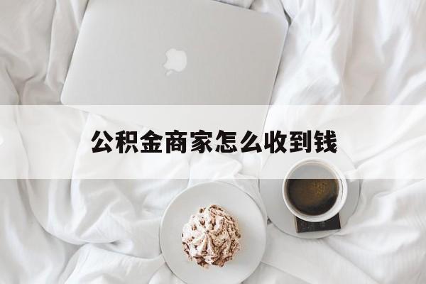 最新公积金商家怎么收到钱方法分析(最方便真实的慈溪公积金商家怎么收到钱呢方法)