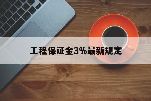 最新工程保证金3%最新规定方法分析(最方便真实的慈溪工程保证金一般按什么比例交方法)