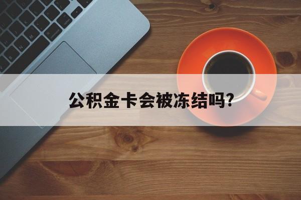 最新公积金卡会被冻结吗?方法分析(最方便真实的慈溪公积金卡会被法院强制执行冻结吗方法)
