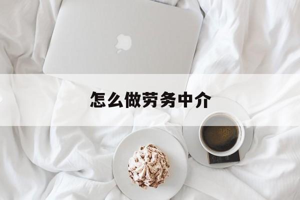 最新怎么做劳务中介方法分析(最方便真实的慈溪一个新手怎么做劳务中介方法)