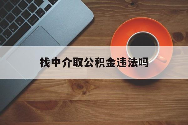 最新找中介取公积金违法吗方法分析(最方便真实的慈溪找中介取公积金违法吗怎么举报方法)