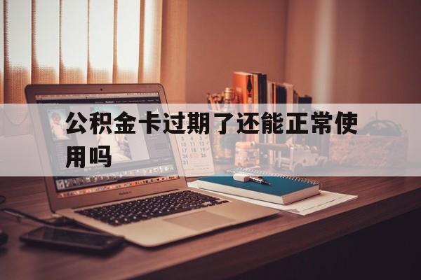 最新公积金卡过期了还能正常使用吗方法分析(最方便真实的慈溪公积金卡过期了钱还打得上来不?方法)