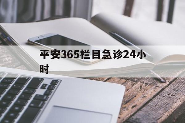 最新平安365栏目急诊24小时方法分析(最方便真实的慈溪急诊科24小时免费咨询方法)