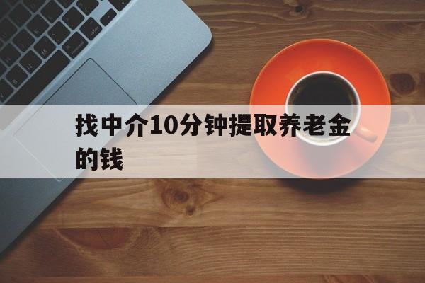 最新找中介10分钟提取养老金的钱方法分析(最方便真实的慈溪养老保险中介方法)