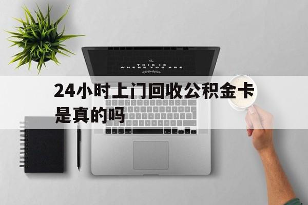 最新24小时上门回收公积金卡是真的吗方法分析(最方便真实的慈溪24小时上门回收公积金卡是真的吗安全吗方法)