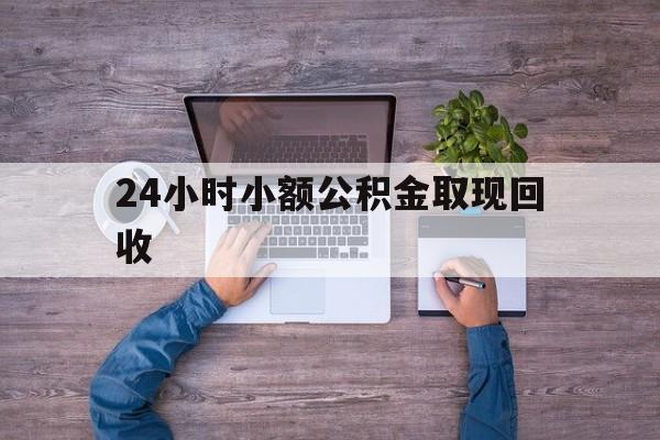 最新24小时小额公积金取现回收方法分析(最方便真实的慈溪全国小额公积金代提方法)