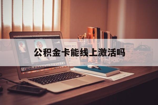 最新公积金卡能线上激活吗方法分析(最方便真实的慈溪住房公积金卡可以网上激活吗方法)