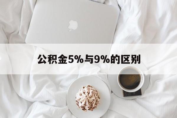 最新公积金5%与9%的区别方法分析(最方便真实的慈溪公积金5%和12%有什么区别方法)